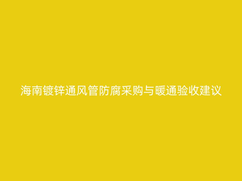 海南鍍鋅通風(fēng)管防腐采購與暖通驗收建議