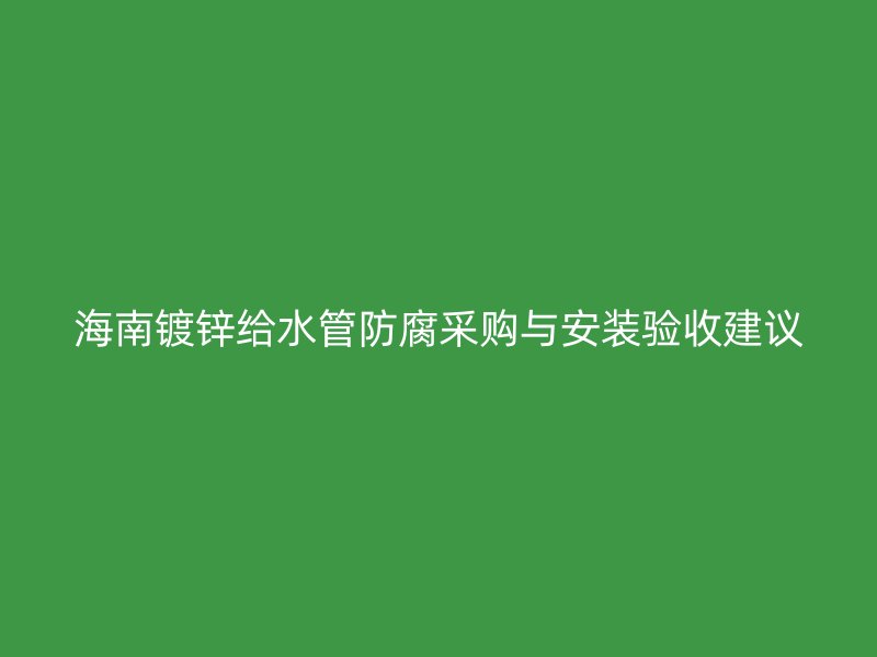 海南鍍鋅給水管防腐采購與安裝驗收建議