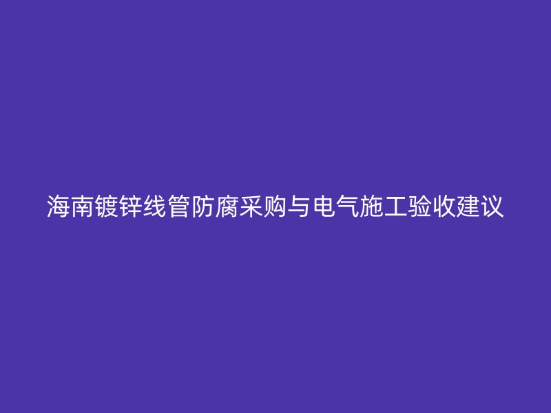 海南鍍鋅線管防腐采購與電氣施工驗(yàn)收建議