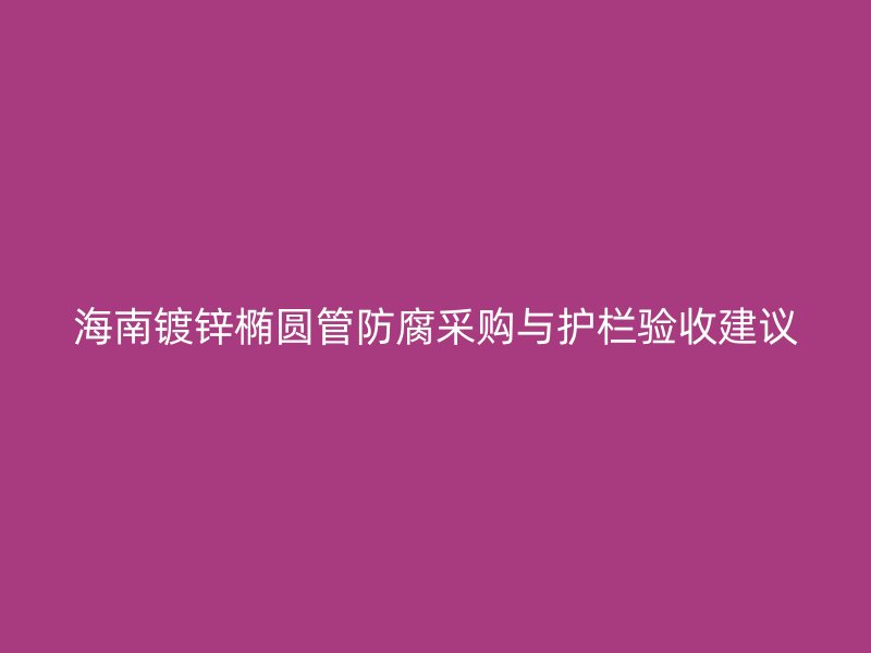 海南鍍鋅橢圓管防腐采購與護(hù)欄驗收建議