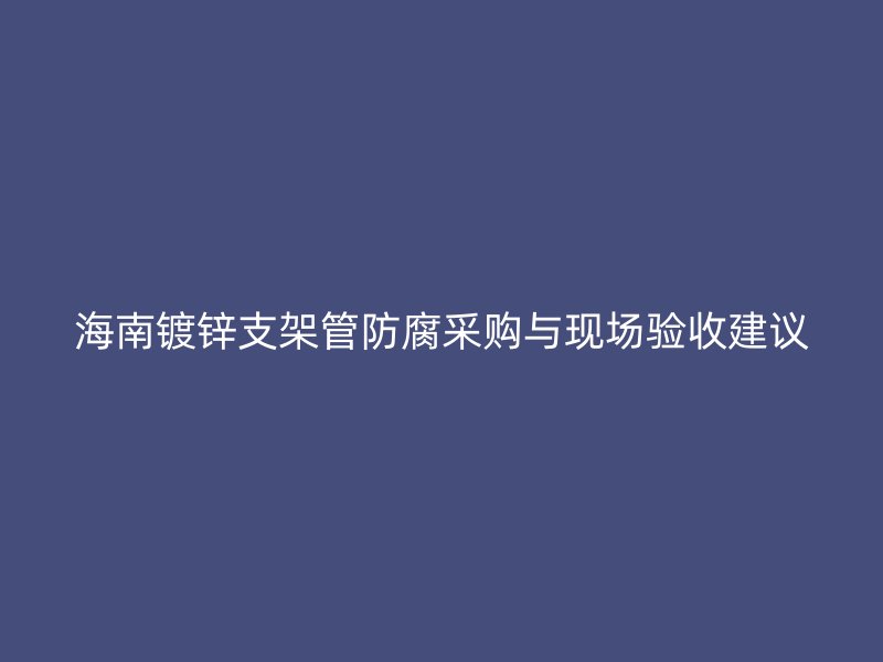 海南鍍鋅支架管防腐采購(gòu)與現(xiàn)場(chǎng)驗(yàn)收建議