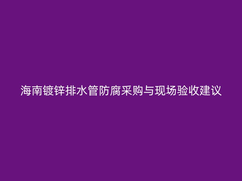 海南鍍鋅排水管防腐采購(gòu)與現(xiàn)場(chǎng)驗(yàn)收建議