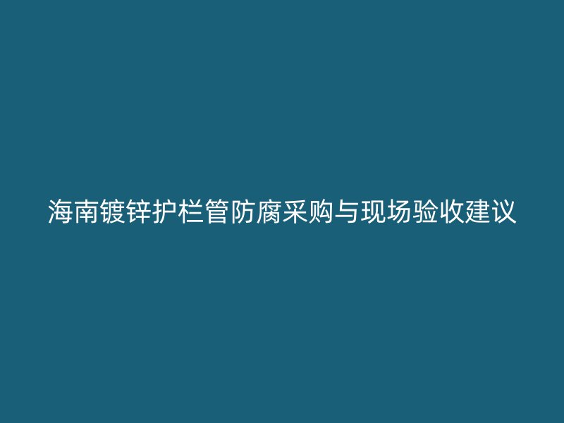 海南鍍鋅護(hù)欄管防腐采購與現(xiàn)場驗收建議