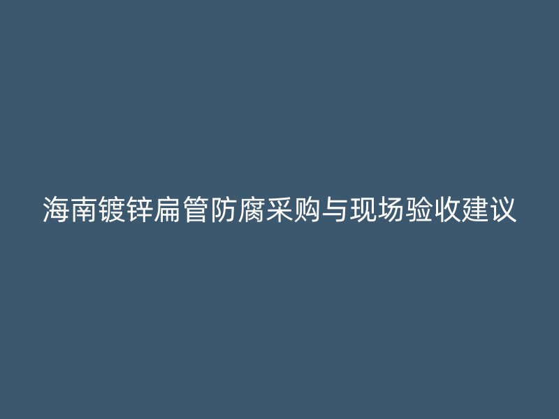 海南鍍鋅扁管防腐采購與現(xiàn)場驗收建議