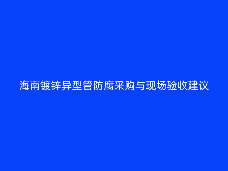 海南鍍鋅異型管防腐采購與現(xiàn)場驗收建議