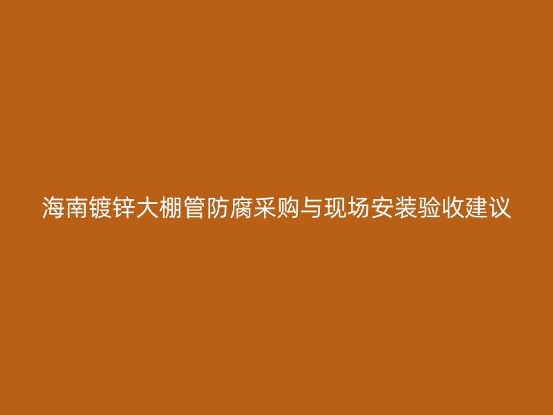 海南鍍鋅大棚管防腐采購與現(xiàn)場安裝驗(yàn)收建議