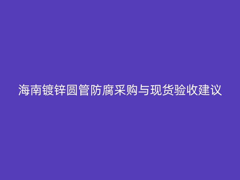 海南鍍鋅圓管防腐采購與現(xiàn)貨驗收建議