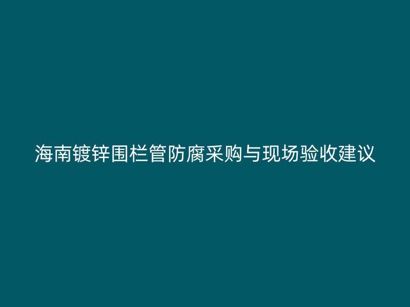 海南鍍鋅圍欄管防腐采購與現(xiàn)場驗收建議