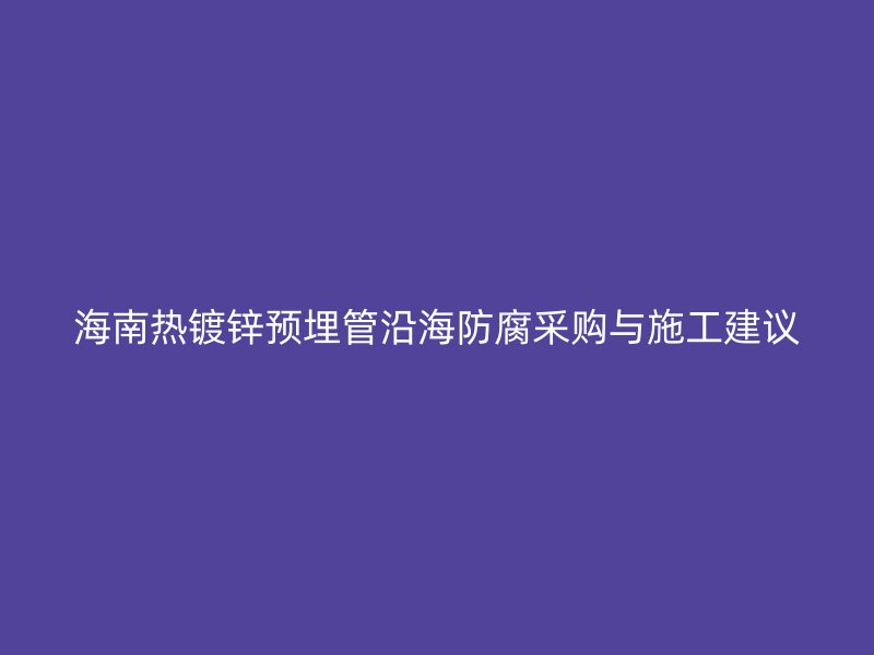 海南熱鍍鋅預(yù)埋管沿海防腐采購與施工建議