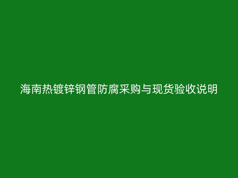 海南熱鍍鋅鋼管防腐采購(gòu)與現(xiàn)貨驗(yàn)收說(shuō)明