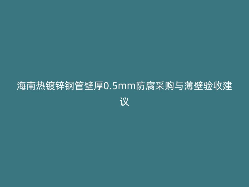 海南熱鍍鋅鋼管壁厚0.5mm防腐采購(gòu)與薄壁驗(yàn)收建議