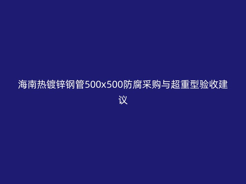海南熱鍍鋅鋼管500x500防腐采購與超重型驗收建議