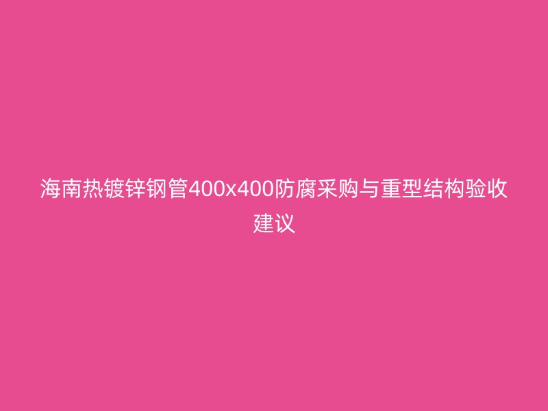 海南熱鍍鋅鋼管400x400防腐采購(gòu)與重型結(jié)構(gòu)驗(yàn)收建議