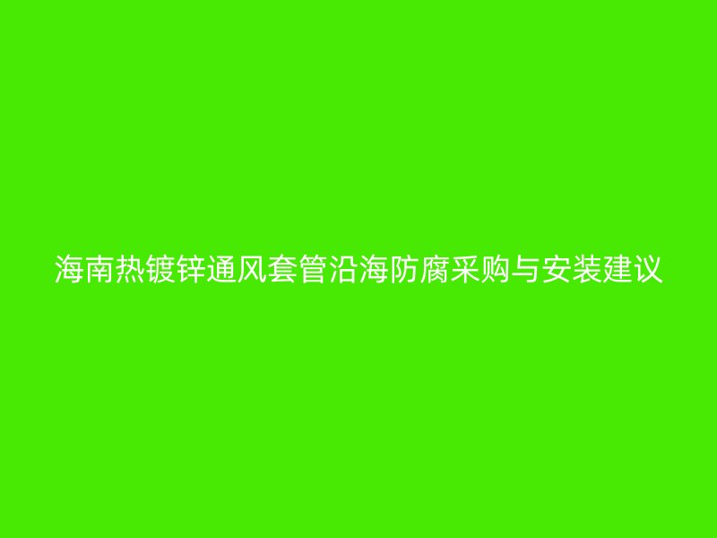 海南熱鍍鋅通風(fēng)套管沿海防腐采購與安裝建議