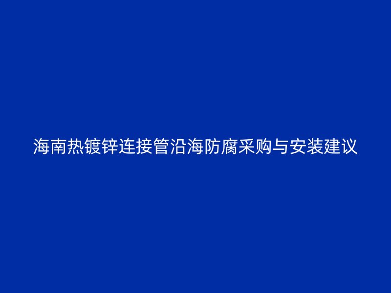 海南熱鍍鋅連接管沿海防腐采購(gòu)與安裝建議