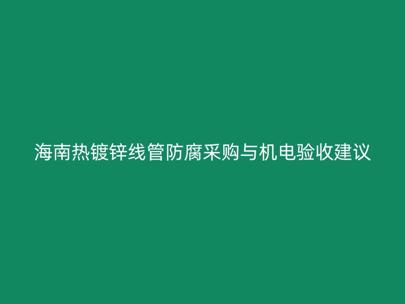 海南熱鍍鋅線(xiàn)管防腐采購(gòu)與機(jī)電驗(yàn)收建議