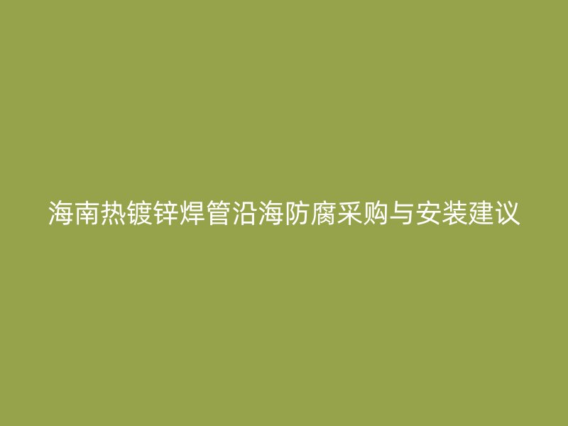 海南熱鍍鋅焊管沿海防腐采購(gòu)與安裝建議