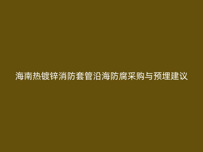 海南熱鍍鋅消防套管沿海防腐采購(gòu)與預(yù)埋建議