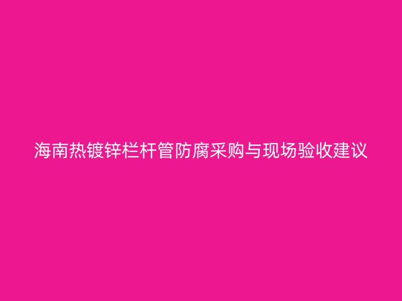 海南熱鍍鋅欄桿管防腐采購與現(xiàn)場(chǎng)驗(yàn)收建議