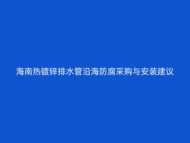 海南熱鍍鋅排水管沿海防腐采購(gòu)與安裝建議