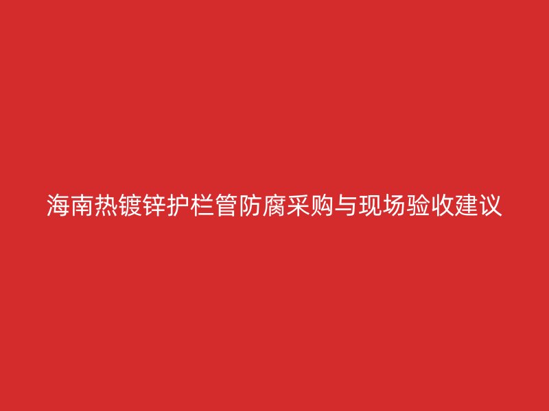 海南熱鍍鋅護欄管防腐采購與現(xiàn)場驗收建議