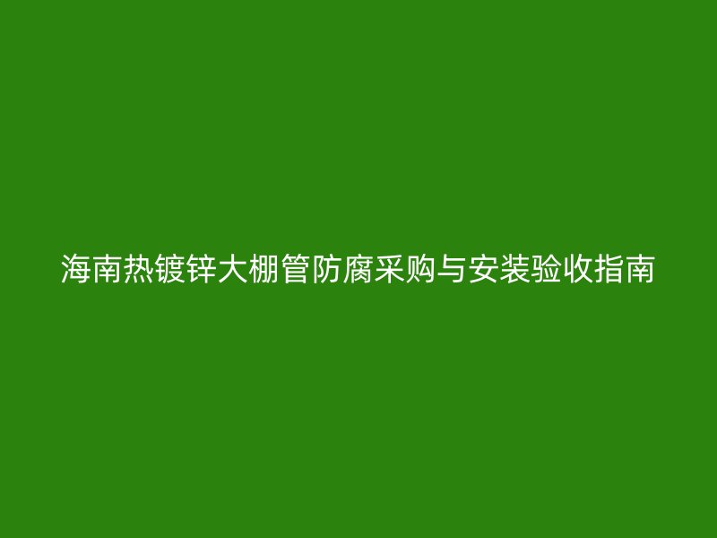 海南熱鍍鋅大棚管防腐采購(gòu)與安裝驗(yàn)收指南