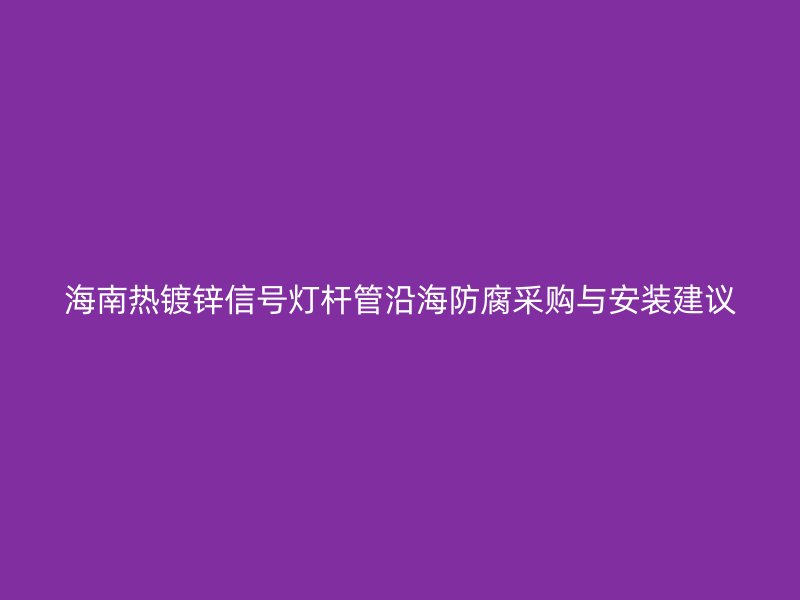 海南熱鍍鋅信號(hào)燈桿管沿海防腐采購與安裝建議