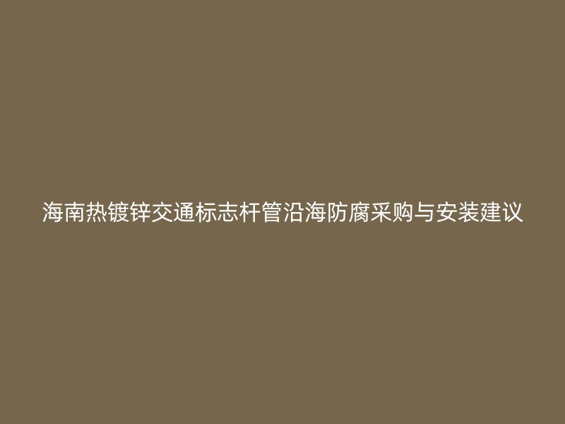 海南熱鍍鋅交通標(biāo)志桿管沿海防腐采購與安裝建議