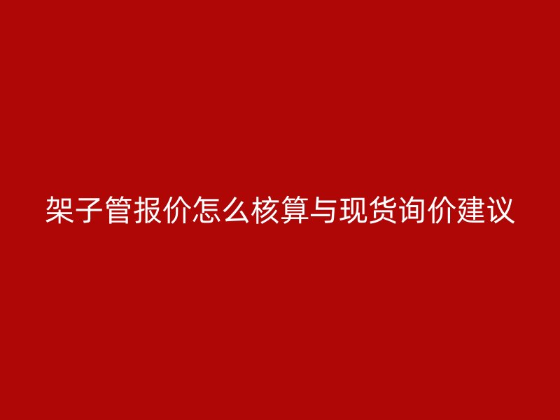 架子管報價怎么核算與現(xiàn)貨詢價建議