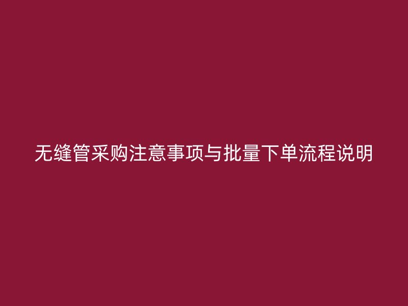 無縫管采購注意事項與批量下單流程說明