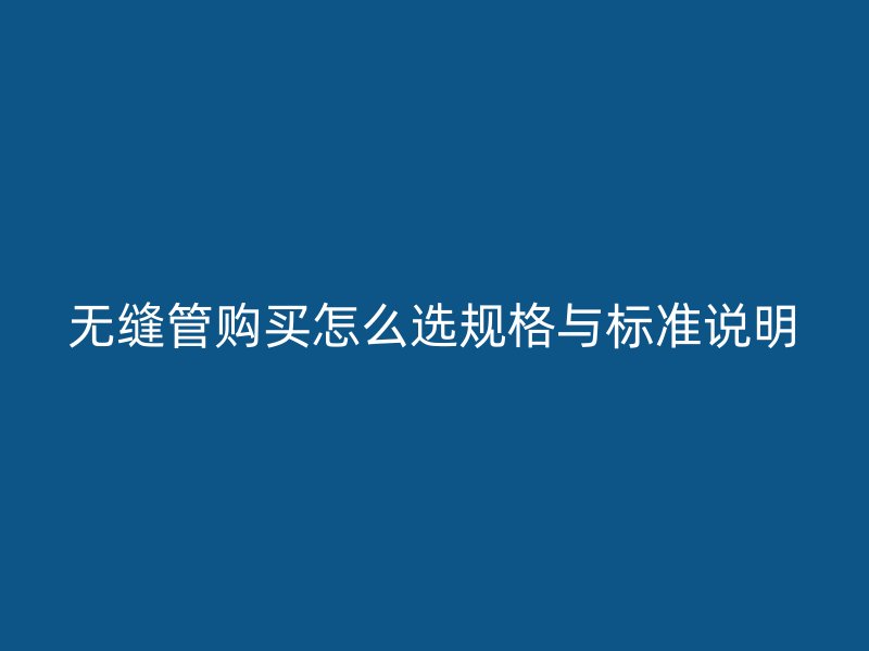 無縫管購買怎么選規(guī)格與標準說明