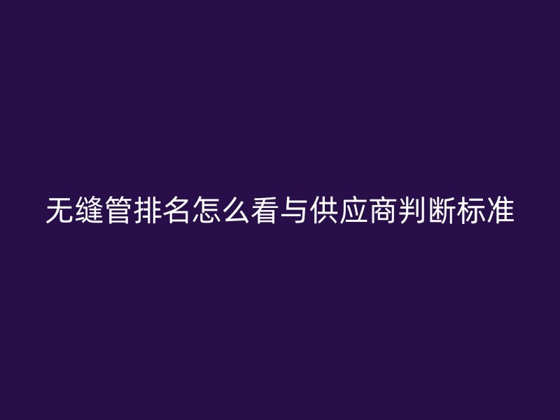 無縫管排名怎么看與供應商判斷標準