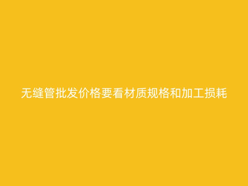 無縫管批發(fā)價格要看材質(zhì)規(guī)格和加工損耗