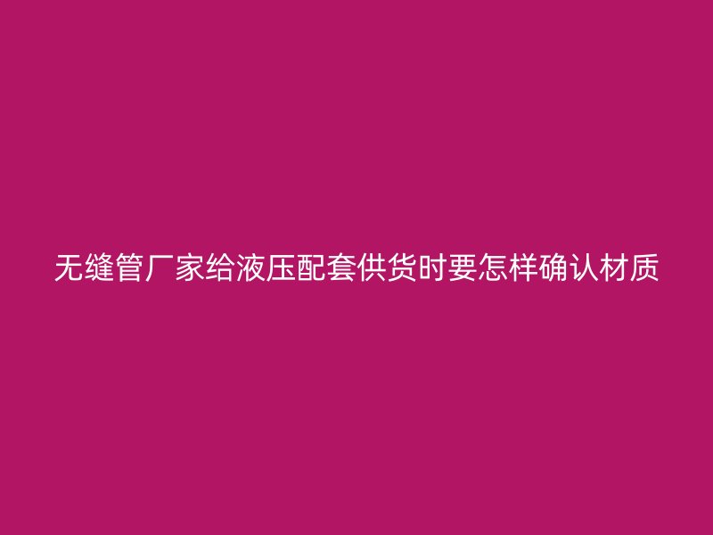 無(wú)縫管廠家給液壓配套供貨時(shí)要怎樣確認(rèn)材質(zhì)