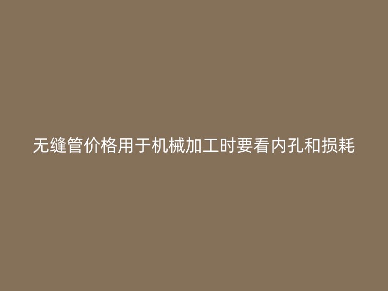 無縫管價(jià)格用于機(jī)械加工時(shí)要看內(nèi)孔和損耗