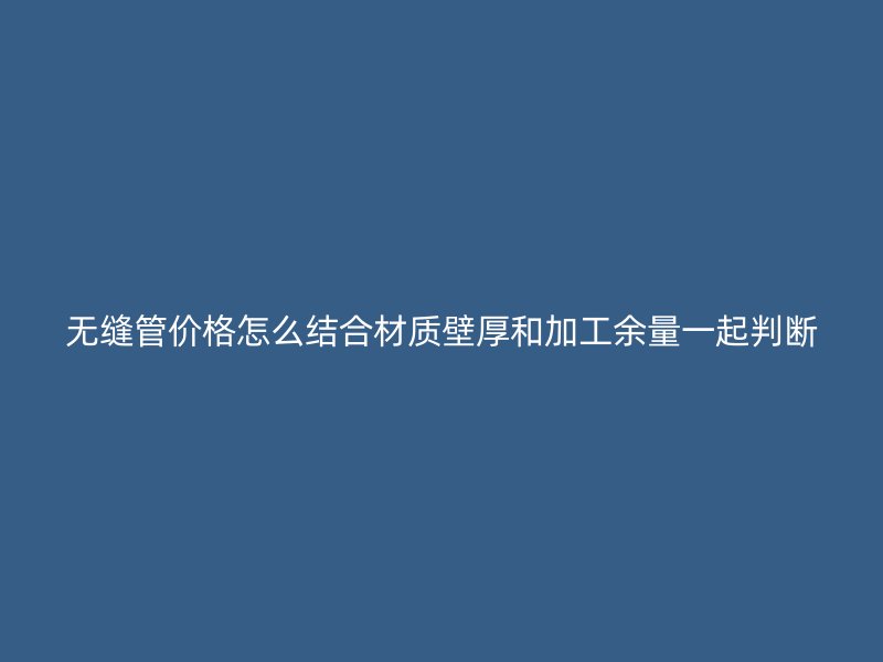 無縫管價格怎么結(jié)合材質(zhì)壁厚和加工余量一起判斷