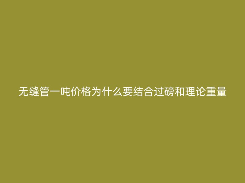 無縫管一噸價格為什么要結(jié)合過磅和理論重量