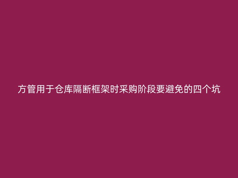 方管用于倉(cāng)庫(kù)隔斷框架時(shí)采購(gòu)階段要避免的四個(gè)坑