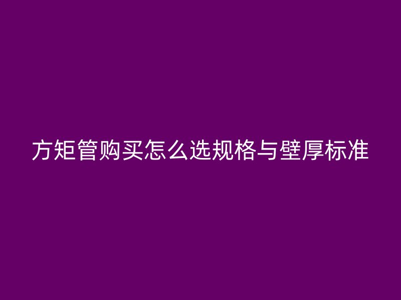 方矩管購(gòu)買怎么選規(guī)格與壁厚標(biāo)準(zhǔn)