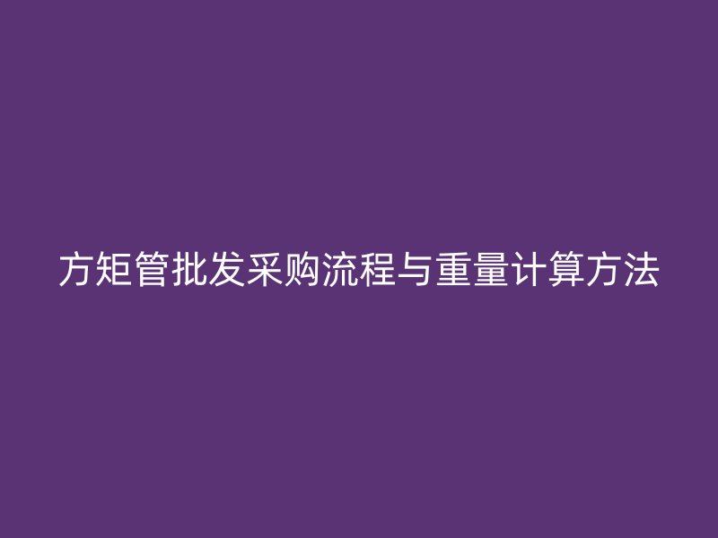 方矩管批發(fā)采購流程與重量計算方法