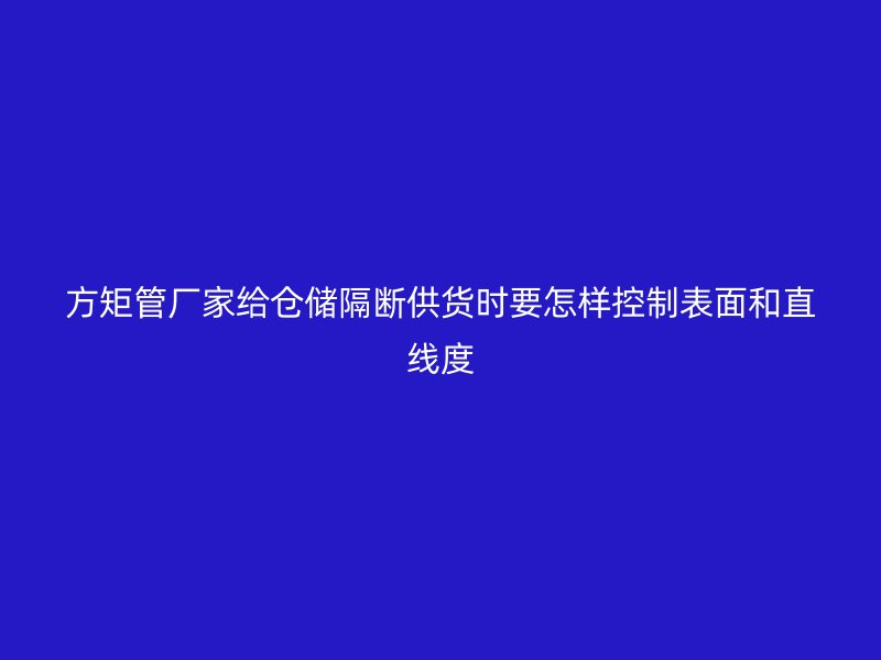 方矩管廠家給倉儲隔斷供貨時(shí)要怎樣控制表面和直線度