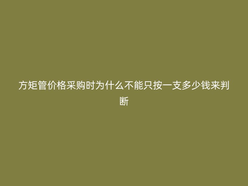 方矩管價(jià)格采購(gòu)時(shí)為什么不能只按一支多少錢(qián)來(lái)判斷