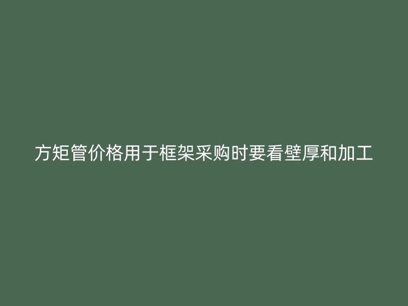 方矩管價格用于框架采購時要看壁厚和加工