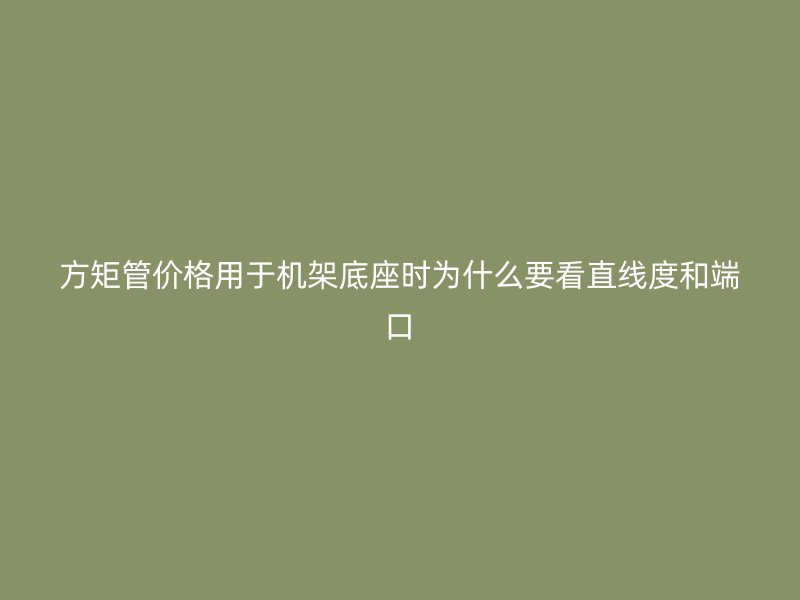 方矩管價(jià)格用于機(jī)架底座時(shí)為什么要看直線度和端口
