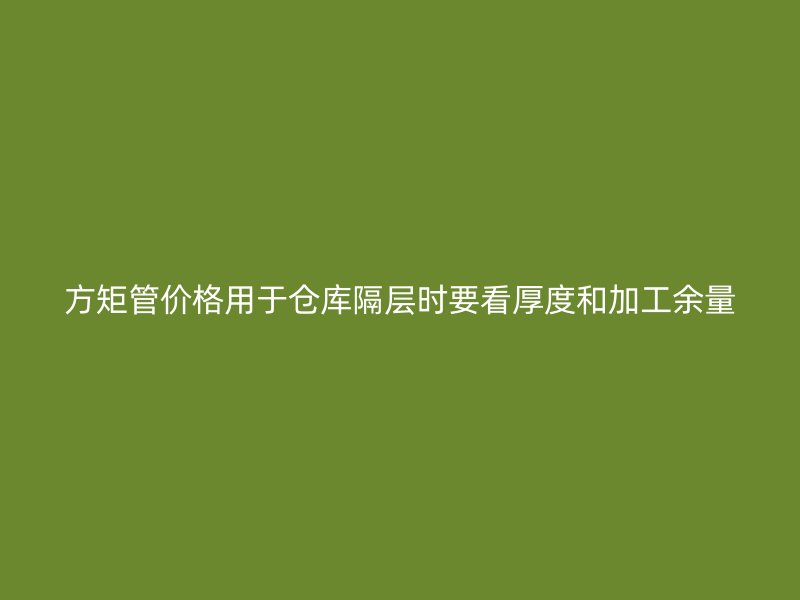 方矩管價(jià)格用于倉庫隔層時(shí)要看厚度和加工余量