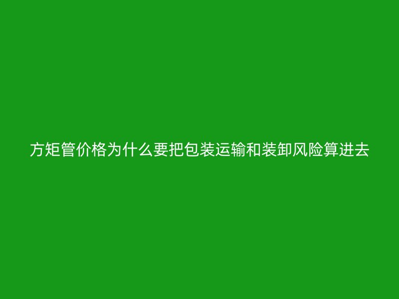 方矩管價格為什么要把包裝運輸和裝卸風(fēng)險算進去