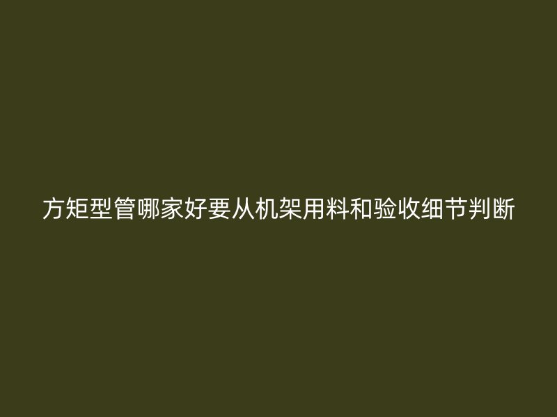 方矩型管哪家好要從機(jī)架用料和驗(yàn)收細(xì)節(jié)判斷