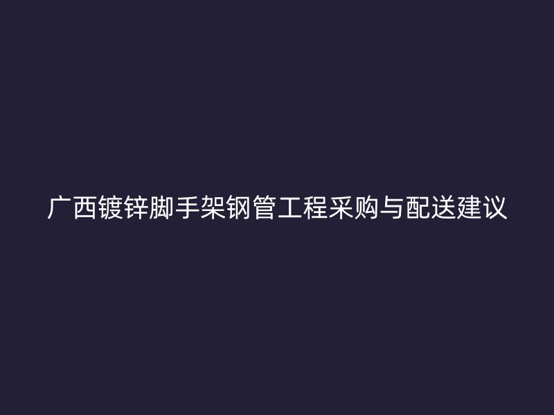 廣西鍍鋅腳手架鋼管工程采購(gòu)與配送建議