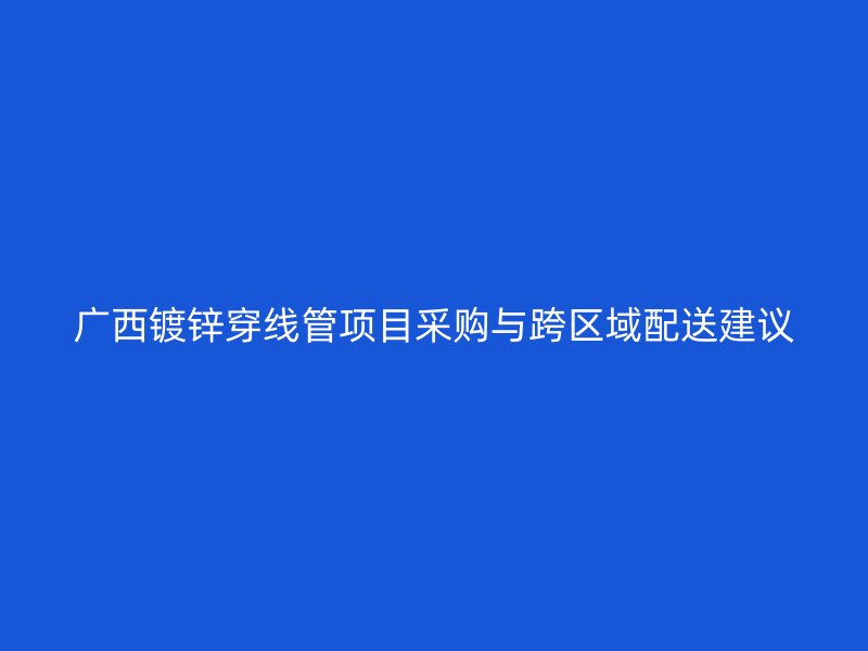 廣西鍍鋅穿線管項(xiàng)目采購(gòu)與跨區(qū)域配送建議