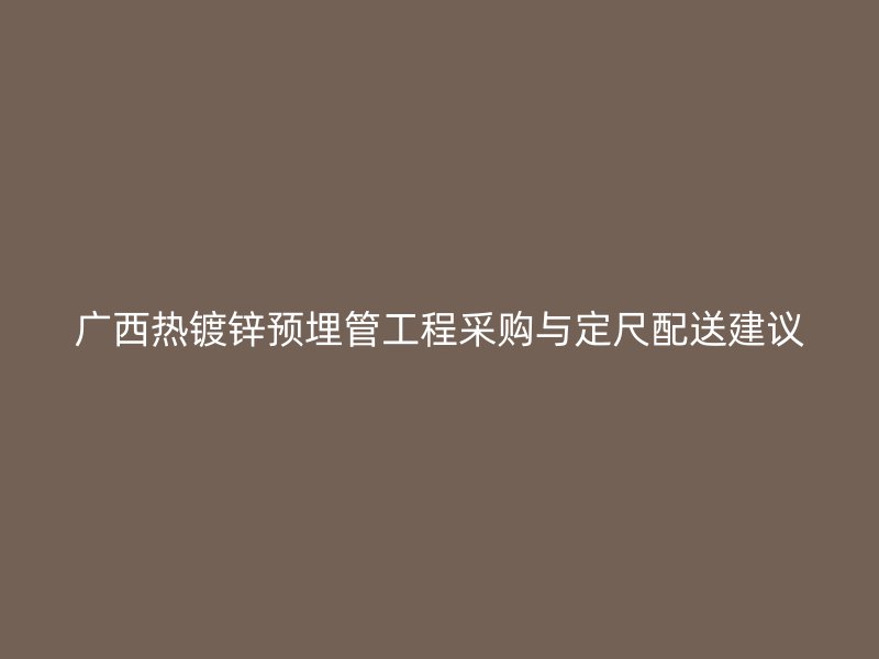 廣西熱鍍鋅預(yù)埋管工程采購與定尺配送建議